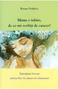 Mama e iubire, de ce-mi vorbesti de cancer? de Rosana Nedelciu