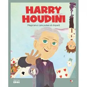 Micii eroi. Harry Houdini. Magicianul care putea sa dispara