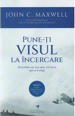 Pune-ti visul la incercare. 10 intrebari care sa te ajute sa il vezi si apoi sa il atingi de John C. Maxwell
