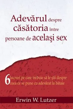 Adevarul Despre Casatoria Intre Persoane De Acelasi Sex de Erwin W. Lutzer