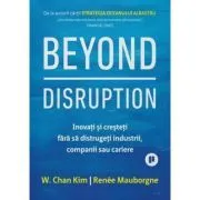 Beyond Disruption. Inovati si cresteti fara sa distrugeti industrii, companii sau cariere de Renee Mauborgne
