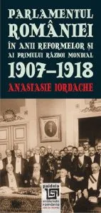 Parlamentul Romaniei in anii reformelor si al Primului Razboi Mondial 1907-1918 de Anastasie Iordache