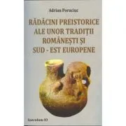Radacini preistorice ale unor traditii romanesti si sud-est europene de Adrian Poruciuc