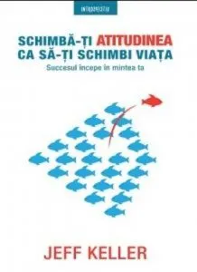 Schimba-ti atitudinea ca sa-ti schimbi viata. Succesul incepe in mintea ta de Jeff Keller