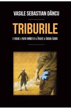 Triburile. O patologie a politicii romanesti de la revolutie la Facebook de Vasile Sebastian Dancu