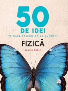 50 de idei pe care trebuie sa le cunosti. Fizica. de Joanne Baker