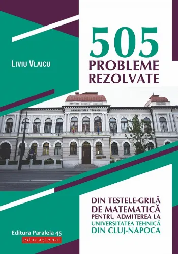 505 probleme rezolvate din testele-grilă de matematică pentru admiterea la Universitatea Tehnică din Cluj-Napoca de Liviu Vlaicu