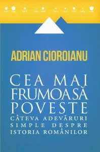 Cea mai frumoasa poveste. Cateva adevaruri simple despre istoria romanilor de Adrian Cioroianu