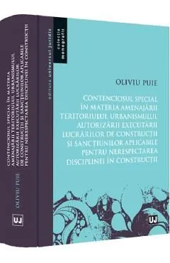 Contenciosul special in materia amenajarii teritoriului, urbanismului, autorizarii executarii lucrarilor de constructii si sanctiunilor aplicabile pentru nerespectarea disciplinei in constructii de Oliviu Puie