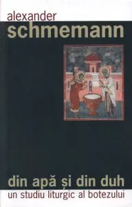 Din apa si din Duh. Un studiu liturgic al botezului de Alexander Schmemann