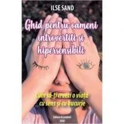 Ghid pentru oameni introvertiti si hipersensibili. Cum sa-ti creezi o viata cu sens si cu bucurie de Ilse Sand
