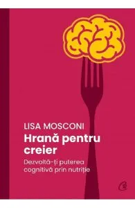 Hrana pentru creier. Dezvolta-ti puterea cognitiva prin nutritie de Lisa Mosconi