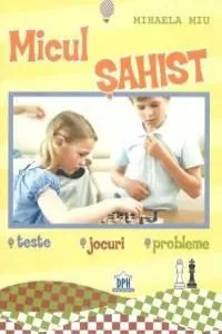 Micul sahist. Teste, jocuri, probleme de Mihaela Miu
