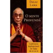 O minte profunda. Cultivarea intelepciunii in viata de zi cu zi de Dalai Lama