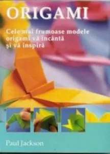 Origami. Cele mai frumoase modele va incanta si va inspira de Paul Jackson