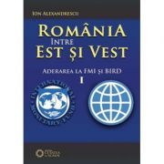 Romania intre Est si Vest. Volumul I. Aderarea Romaniei la FMI si BIRD (1972)