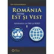 Romania intre Est si Vest. Volumul I. Aderarea Romaniei la FMI si BIRD (1972) de Ion Alexandrescu