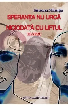 Speranta nu urca niciodata cu liftul. Teatru de Simona Mihutiu