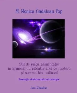 Stil de viata, alimentatie, in armonie cu vribatia zilei de nastere si semnul tau zodiacal. Preventie, vindecare prin astro-terapie de M. Monica Gadalean Pop
