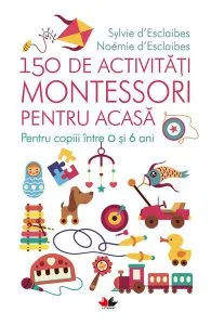 150 de activități Montessori pentru acasă. Pentru copiii între 0 și 6 ani de Noemie d'Esclaibes