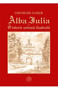 Alba Iulia. O istorie urbana ilustrata de Gheorghe Fleser