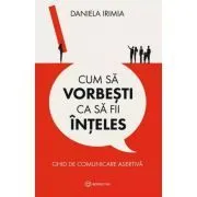 Cum sa vorbesti ca sa fii inteles. Ghid de comunicare asertiva de Daniela Irimia