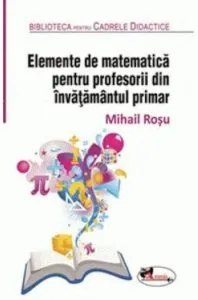 Elemente de matematica pentru profesorii din invatamantul primar. Editia a 2-a, revizuita de Mihail Rosu