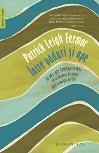 Intre paduri si ape. La pas spre Constantinopol, de la Dunarea de mijloc pana la Portile de Fier de Patrick Leigh Fermor