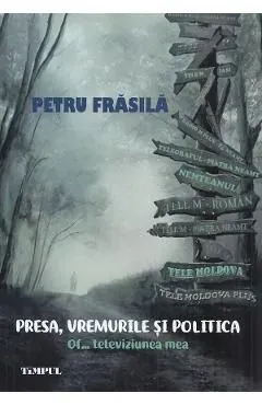 Presa, vremurile si politica. Of... televiziunea mea de Petru Frasila