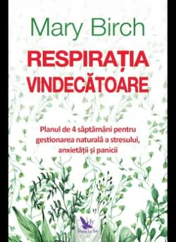 Respiratia vindecatoare. Planul de 4 saptamani pentru gestionarea naturala a stresului, anxietatii si panicii de Birch Mary