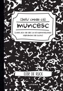 Șefu´ crede că muncesc (caiet plin de idei ca să supraviețuiești săptămânii de lucru)