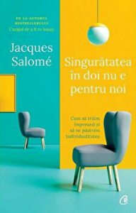 Singuratatea in doi nu e pentru noi. Cum sa traim impreuna si sa ne pastram individualitatea. Editia II