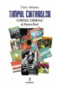 Timpul chitarelor. Cornel Chiriac si Epoca Beat de Doru Ionescu