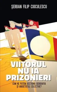 Viitorul nu ia prizonieri. Cum ne putem gestiona geografia si anxietatile colective? de Serban Filip Cioculescu