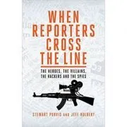 When Reporters Cross the Line. The Heroes, the Villains, the Hackers and the Spies de Stewart Purvis