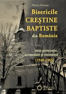 Bisericile Crestine Baptiste din Romania intre persecutie, acomodare si rezistenta (1948-1965) de Marius Silvesan
