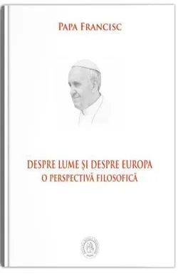 Despre lume si despre Europa. O perspectiva filosofica de Papa Francisc
