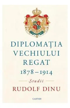Diplomatia Vechiului Regat 1878-1914. Studii de Rudolf Dinu