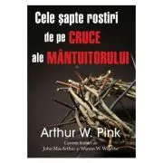 Cele sapte rostiri de pe cruce ale Mantuitorului de Arthur W. Pink