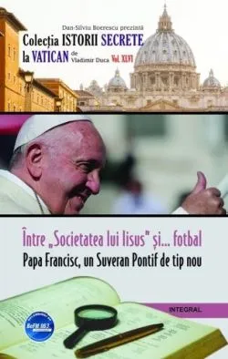 Istorii secrete Vol. 46: Intre societatea lui Iisus si fotbal. Papa Francisc, un Suveran Pontif de tip nou de Vladimir Duca