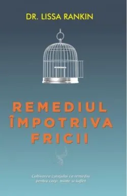 Remediul împotriva fricii. Cultivarea curajului ca remediu pentru corp, minte şi suflet de Lissa Rankin