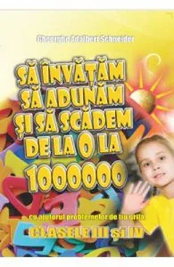 Sa invatam sa adunam si sa scadem de la 0 la 1000000 Clasele 3 si 4 de Gheorghe Adalbert Schneider