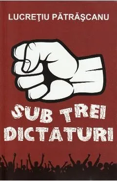 Sub trei dictaturi de Lucretiu Patrascanu