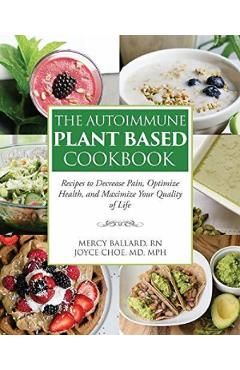 The Autoimmune Plant Based Cookbook: Recipes to Decrease Pain, Optimize Health, and Maximize Your Quality of Life