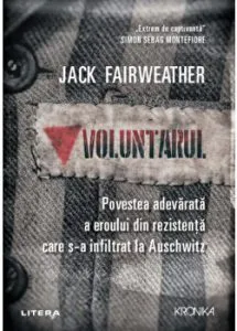 Voluntarul. Povestea adevarata a eroului din rezistenta care s-a infiltrat la Auschwitz de Jack Fairweather