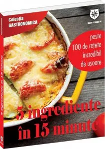5 ingrediente in 15 minute. Peste 100 de retete incredibil de usoare