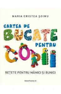 Cartea de bucate pentru copii. Retete pentru mamici si bunici de Maria Cristea Soimu