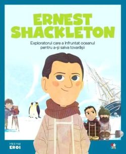 Ernest Shackleton. Exploratorul care a înfruntat oceanul pentru a-și salva prietenii. Seria Micii mei Eroi (Vol. 46)