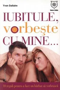 Iubitule, vorbeste cu mine. Zece reguli pentru a face un barbat sa vorbeasca de Yvon Dallaire