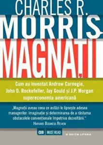 Magnatii. Cum au inventat Andrew Carnegie, John D. Rockefeller, Jay Gould si J.P. Morgan supraeconomia americana de Charles R. Morris